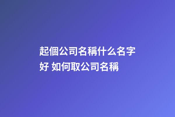 起個公司名稱什么名字好 如何取公司名稱-第1張-公司起名-玄機派